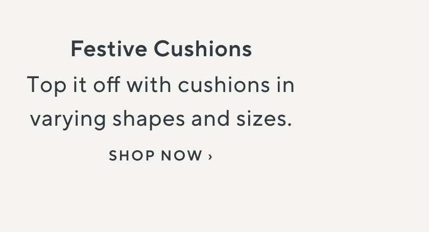 Festive Cushions. Top it off with cushions in varying shapes and sizes. Shop Now.